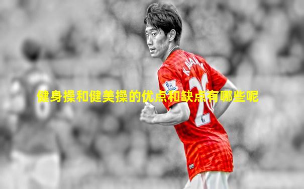 健身操和健美操的优点和缺点有哪些呢