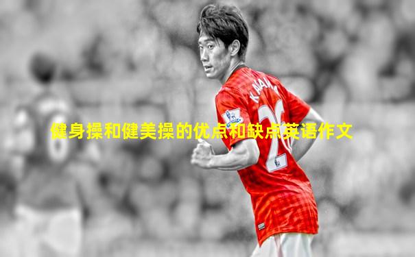 健身操和健美操的优点和缺点英语作文