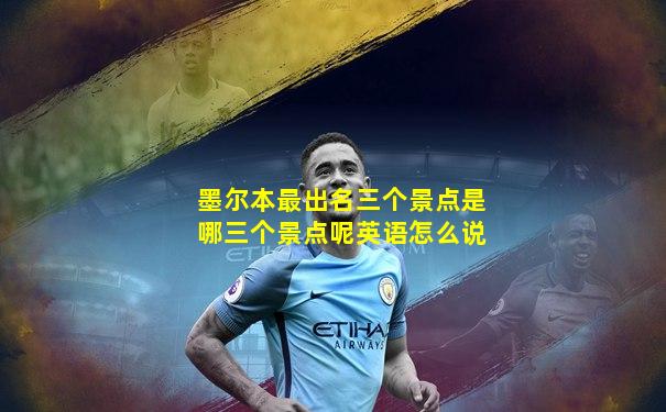 墨尔本最出名三个景点是哪三个景点呢英语怎么说