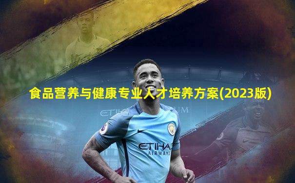 食品营养与健康专业人才培养方案(2023版)