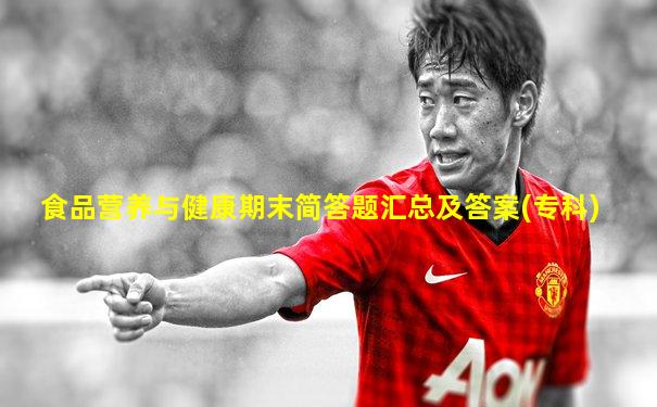食品营养与健康期末简答题汇总及答案(专科)